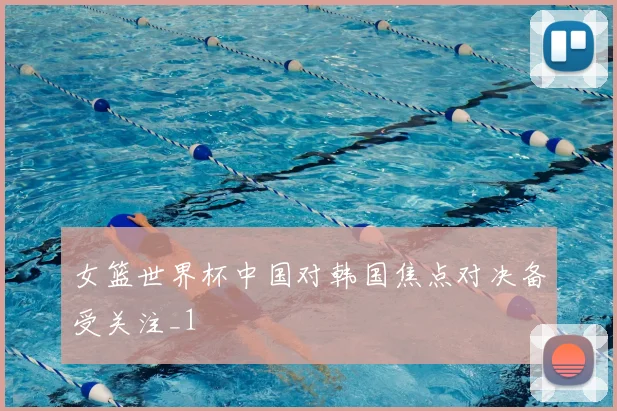 女篮世界杯中国对韩国焦点对决备受关注_1