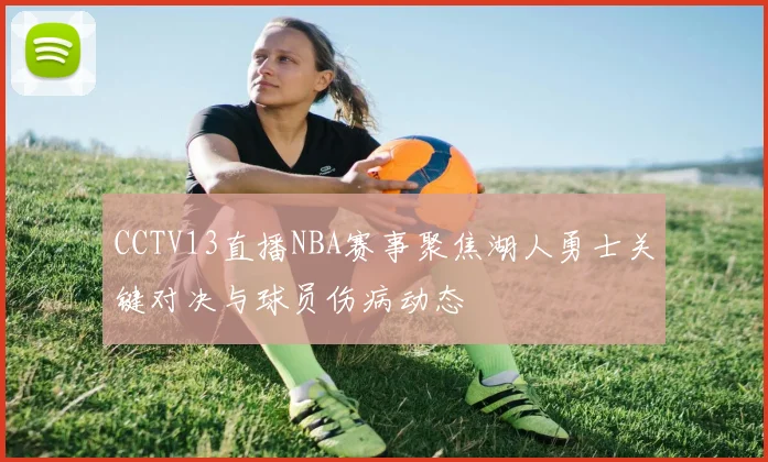 CCTV13直播NBA赛事聚焦湖人勇士关键对决与球员伤病动态