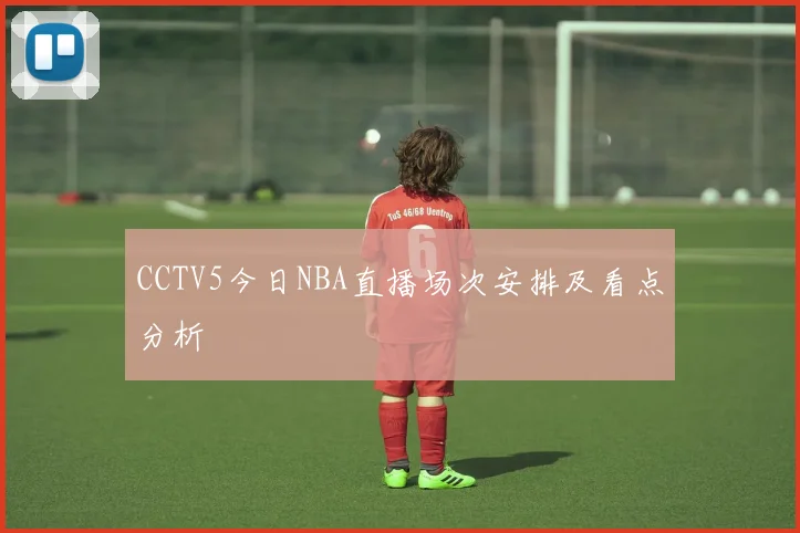 CCTV5今日NBA直播场次安排及看点分析