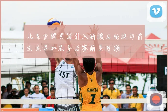 北京金隅男篮引入新援后轮换与首发竞争加剧季后赛前景可期
