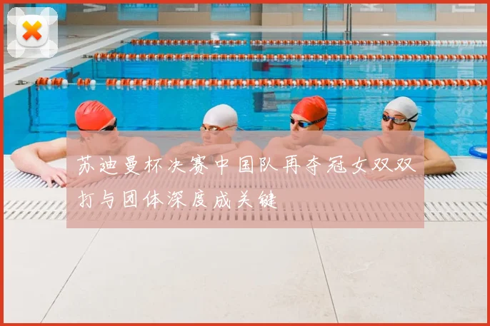 苏迪曼杯决赛中国队再夺冠女双双打与团体深度成关键