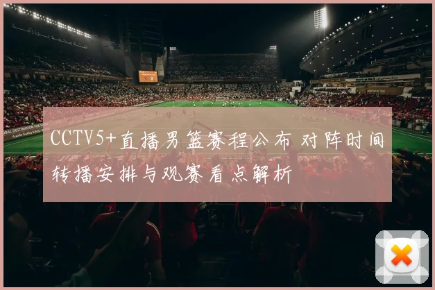 CCTV5+直播男篮赛程公布 对阵时间转播安排与观赛看点解析