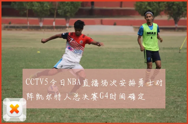 CCTV5今日NBA直播场次安排勇士对阵凯尔特人总决赛G4时间确定