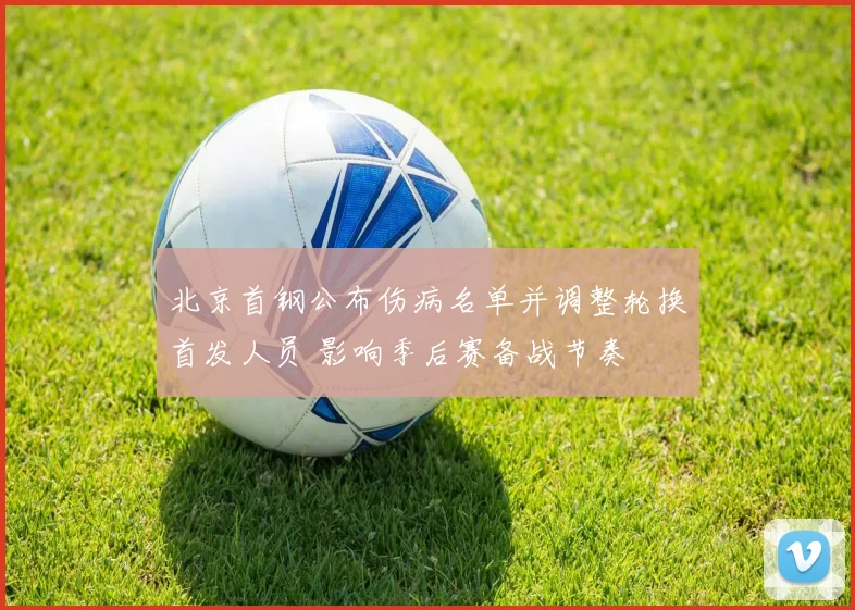 北京首钢公布伤病名单并调整轮换首发人员 影响季后赛备战节奏