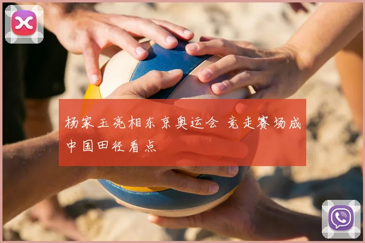 杨家玉亮相东京奥运会 竞走赛场成中国田径看点