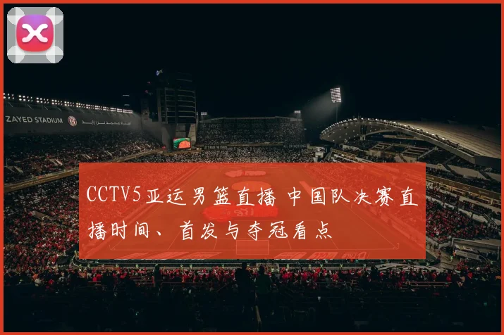 CCTV5亚运男篮直播 中国队决赛直播时间、首发与夺冠看点