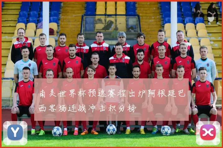 南美世界杯预选赛程出炉阿根廷巴西客场连战冲击积分榜