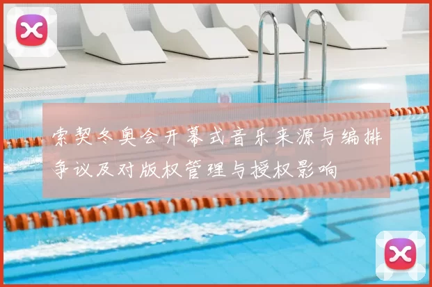 索契冬奥会开幕式音乐来源与编排争议及对版权管理与授权影响