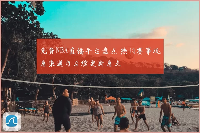 免费NBA直播平台盘点 热门赛事观看渠道与后续更新看点