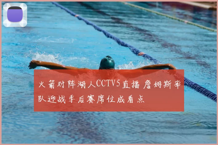火箭对阵湖人CCTV5直播 詹姆斯率队迎战季后赛席位成看点