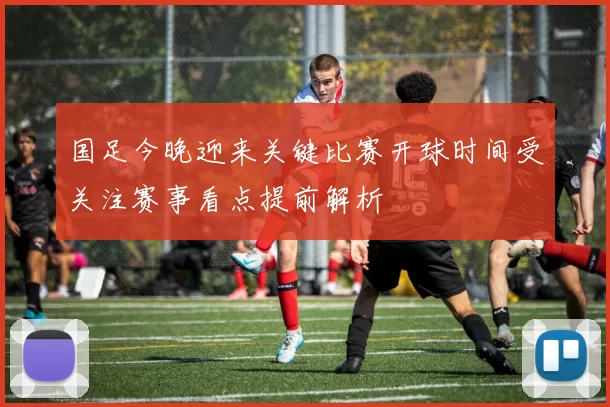 国足今晚迎来关键比赛开球时间受关注赛事看点提前解析