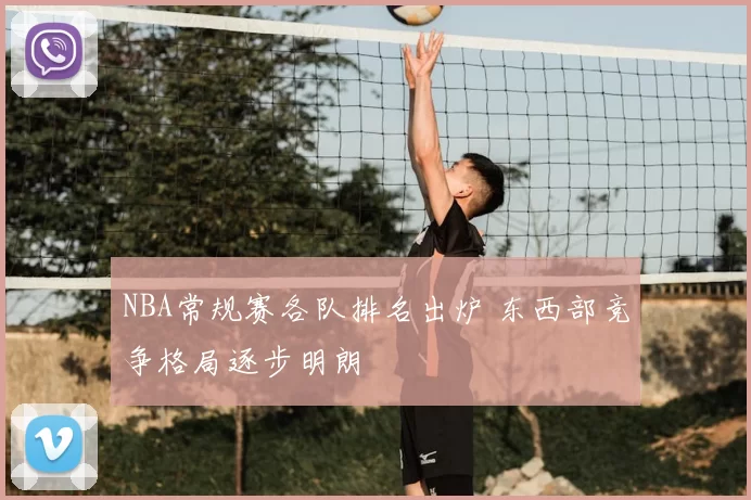NBA常规赛各队排名出炉 东西部竞争格局逐步明朗