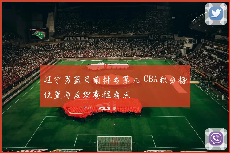 辽宁男篮目前排名第几 CBA积分榜位置与后续赛程看点