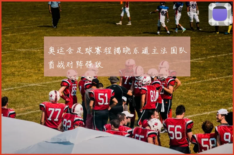 奥运会足球赛程揭晓东道主法国队首战对阵强敌