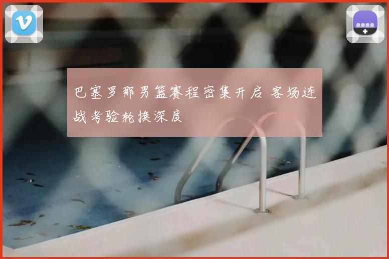巴塞罗那男篮赛程密集开启 客场连战考验轮换深度