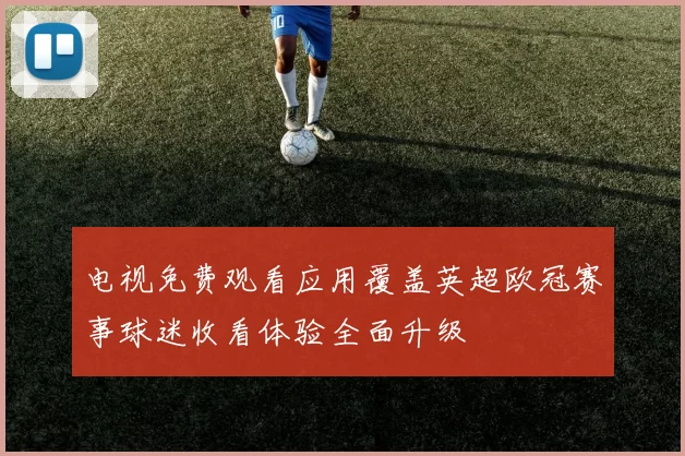 电视免费观看应用覆盖英超欧冠赛事球迷收看体验全面升级