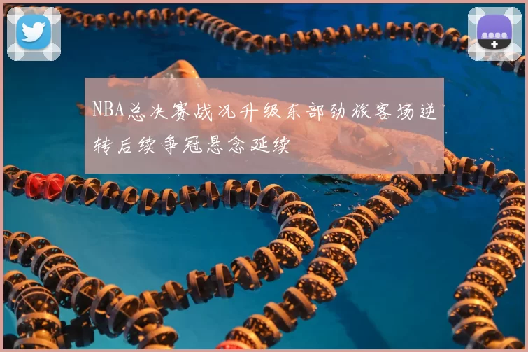 NBA总决赛战况升级东部劲旅客场逆转后续争冠悬念延续