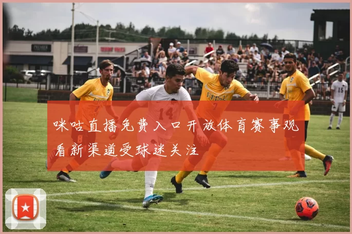 咪咕直播免费入口开放体育赛事观看新渠道受球迷关注