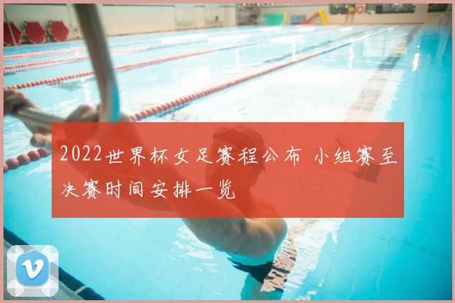 2022世界杯女足赛程公布 小组赛至决赛时间安排一览
