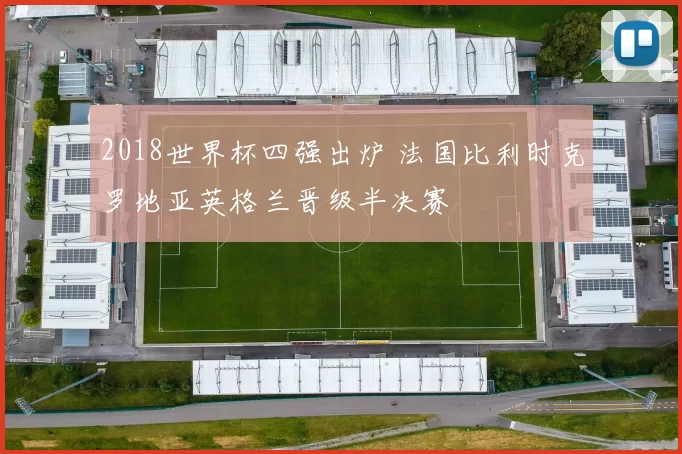 2018世界杯四强出炉 法国比利时克罗地亚英格兰晋级半决赛