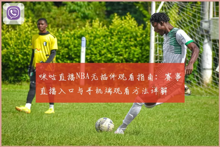 咪咕直播NBA无插件观看指南:赛事直播入口与手机端观看方法详解