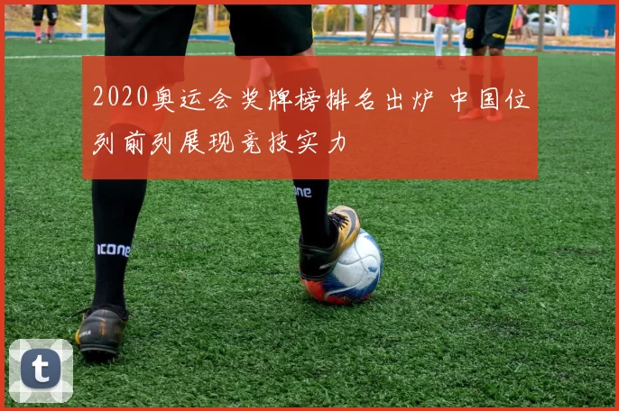 2020奥运会奖牌榜排名出炉 中国位列前列展现竞技实力