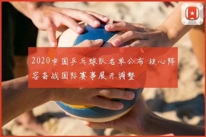 2020中国乒乓球队名单公布 核心阵容备战国际赛事展开调整