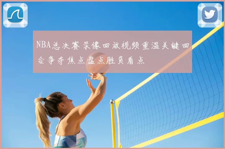 NBA总决赛录像回放视频重温关键回合争夺焦点盘点胜负看点
