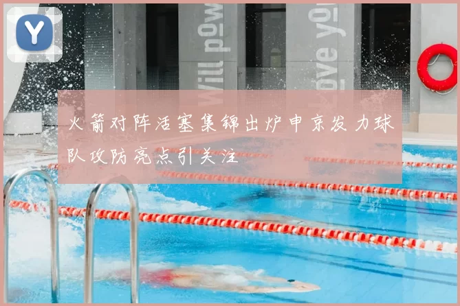 火箭对阵活塞集锦出炉申京发力球队攻防亮点引关注
