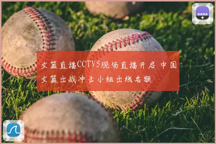 女篮直播CCTV5现场直播开启 中国女篮出战冲击小组出线名额