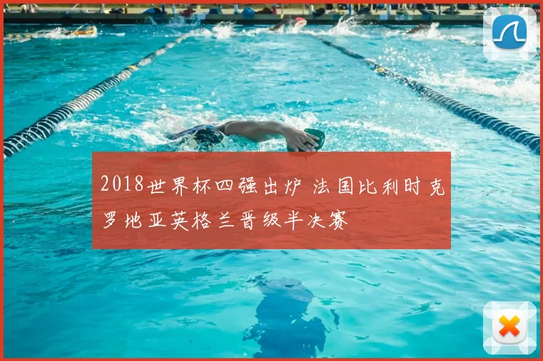 2018世界杯四强出炉 法国比利时克罗地亚英格兰晋级半决赛