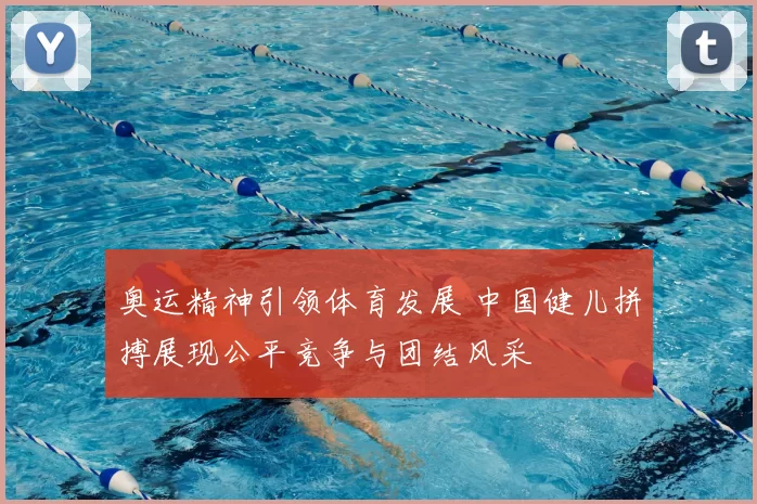 奥运精神引领体育发展 中国健儿拼搏展现公平竞争与团结风采