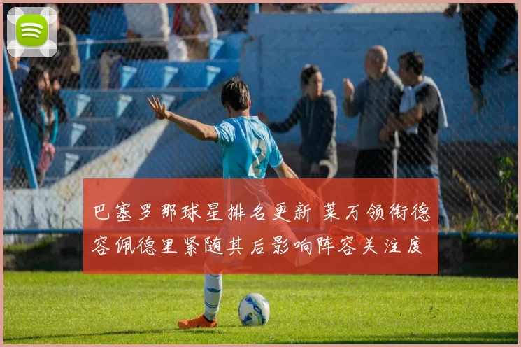 巴塞罗那球星排名更新 莱万领衔德容佩德里紧随其后影响阵容关注度