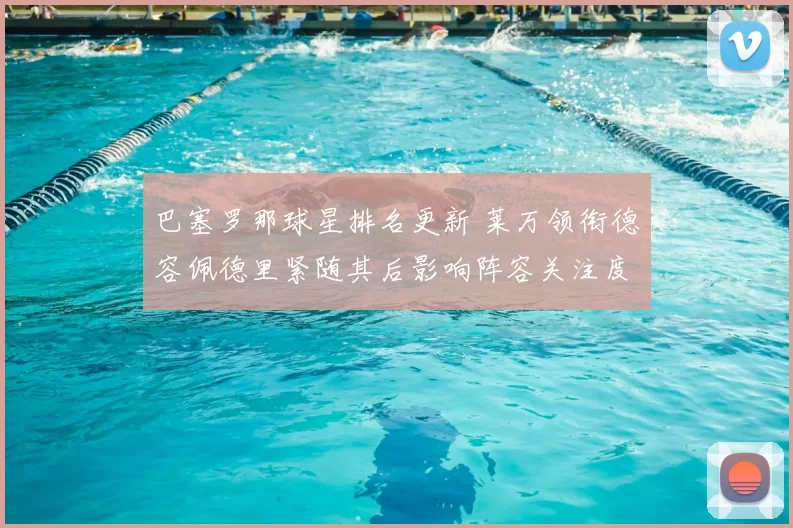 巴塞罗那球星排名更新 莱万领衔德容佩德里紧随其后影响阵容关注度