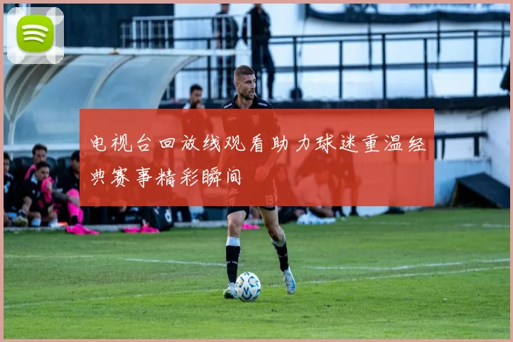 电视台回放线观看助力球迷重温经典赛事精彩瞬间