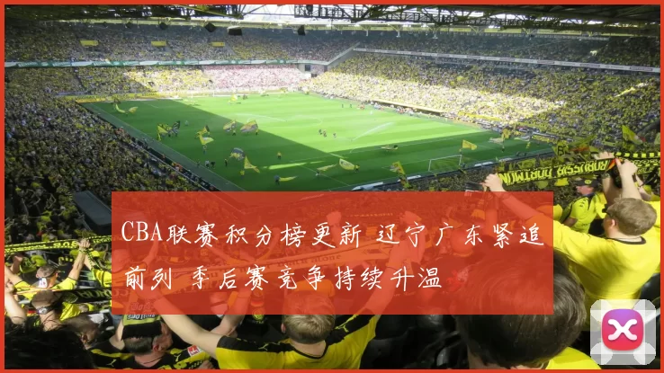 CBA联赛积分榜更新 辽宁广东紧追前列 季后赛竞争持续升温
