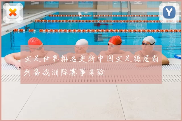 女足世界排名更新中国女足稳居前列备战洲际赛事考验