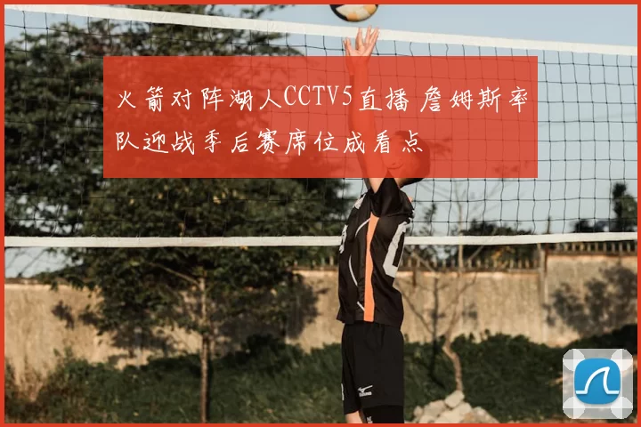 火箭对阵湖人CCTV5直播 詹姆斯率队迎战季后赛席位成看点