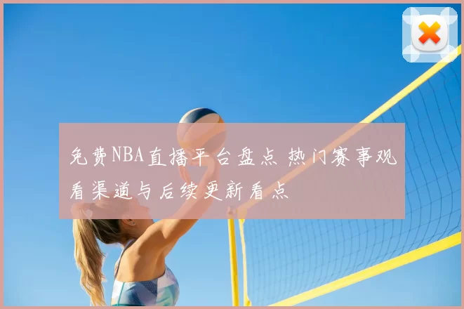 免费NBA直播平台盘点 热门赛事观看渠道与后续更新看点