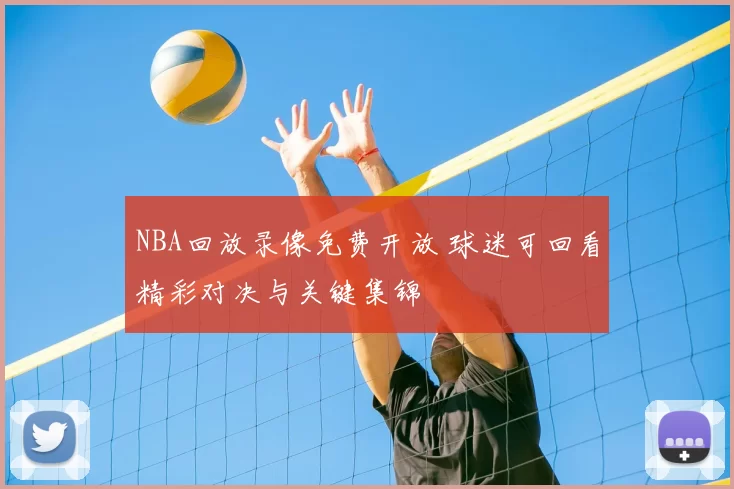 NBA回放录像免费开放 球迷可回看精彩对决与关键集锦