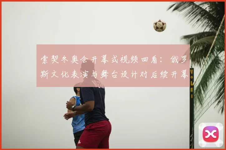 索契冬奥会开幕式视频回看：俄罗斯文化表演与舞台设计对后续开幕式影响