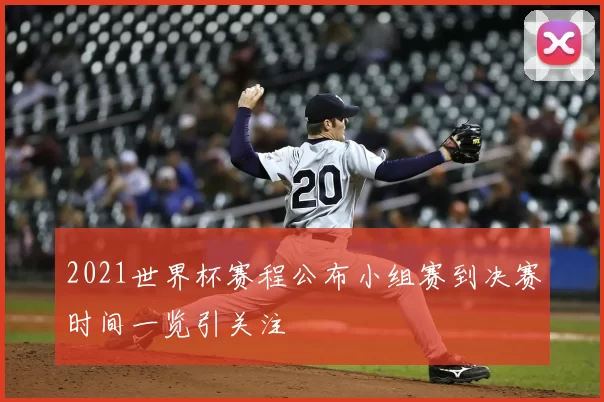 2021世界杯赛程公布小组赛到决赛时间一览引关注
