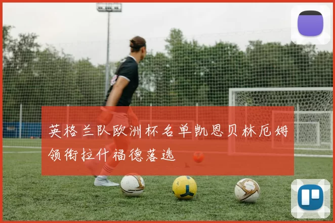 英格兰队欧洲杯名单凯恩贝林厄姆领衔拉什福德落选