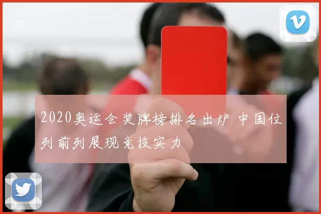 2020奥运会奖牌榜排名出炉 中国位列前列展现竞技实力