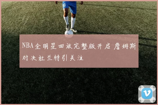 NBA全明星回放完整版开启 詹姆斯对决杜兰特引关注