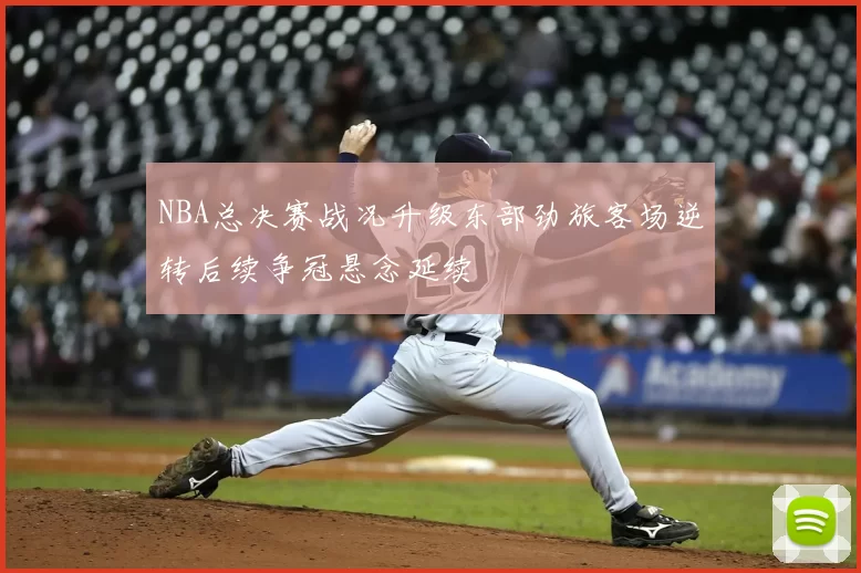 NBA总决赛战况升级东部劲旅客场逆转后续争冠悬念延续